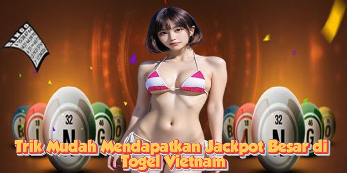 Trik Mudah Mendapatkan Jackpot Besar di Togel Vietnam