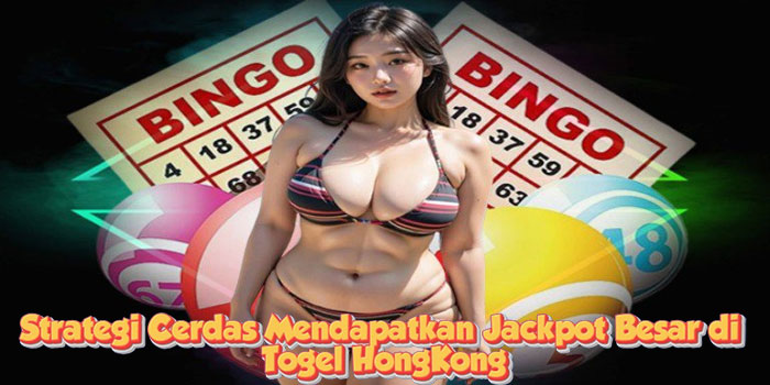 Strategi Cerdas Mendapatkan Jackpot Besar di Togel HongKong